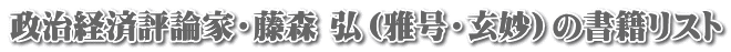 政治経済評論家・藤森 弘（雅号・玄妙）の書籍リスト